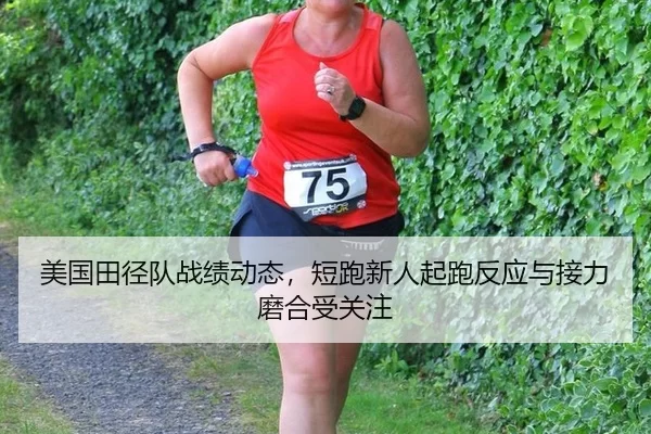 美国田径队战绩动态，短跑新人起跑反应与接力磨合受关注